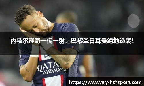 内马尔神奇一传一射，巴黎圣日耳曼绝地逆袭！