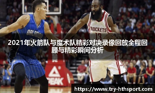 2021年火箭队与魔术队精彩对决录像回放全程回顾与精彩瞬间分析