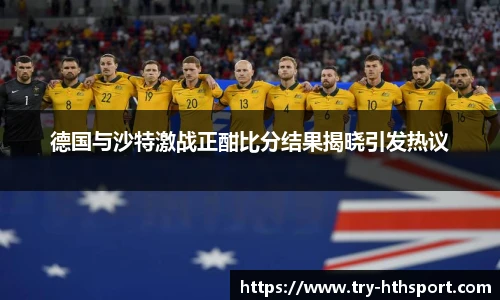 德国与沙特激战正酣比分结果揭晓引发热议