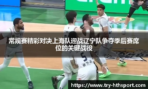常规赛精彩对决上海队迎战辽宁队争夺季后赛席位的关键战役