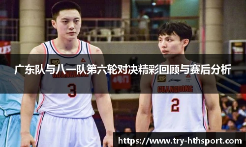 广东队与八一队第六轮对决精彩回顾与赛后分析