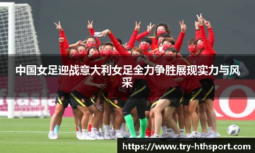 中国女足迎战意大利女足全力争胜展现实力与风采