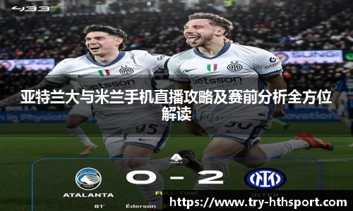 亚特兰大与米兰手机直播攻略及赛前分析全方位解读
