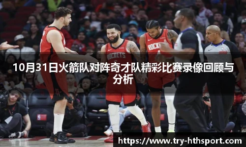 10月31日火箭队对阵奇才队精彩比赛录像回顾与分析
